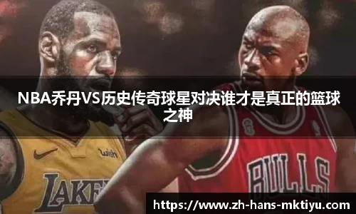 NBA乔丹VS历史传奇球星对决谁才是真正的篮球之神